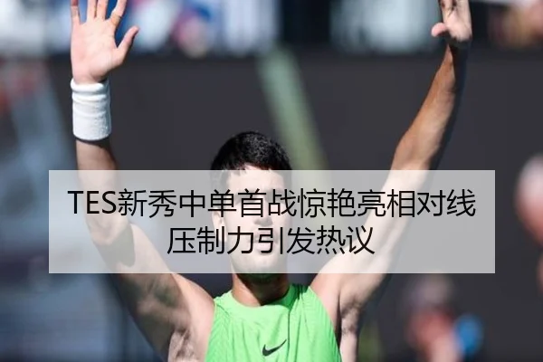 TES新秀中单首战惊艳亮相对线压制力引发热议